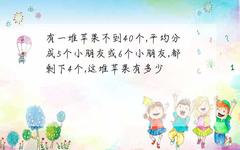 有一堆苹果不到40个,平均分成5个小朋友或6个小朋友,都剩下4个,这堆苹果有多少