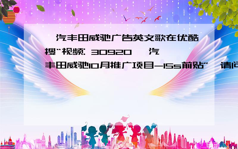 一汽丰田威驰广告英文歌在优酷搜“视频: 30920 一汽丰田威驰10月推广项目-15s前贴”,请问这个视频里的英文歌叫什么?哪位大神知道~跪求.