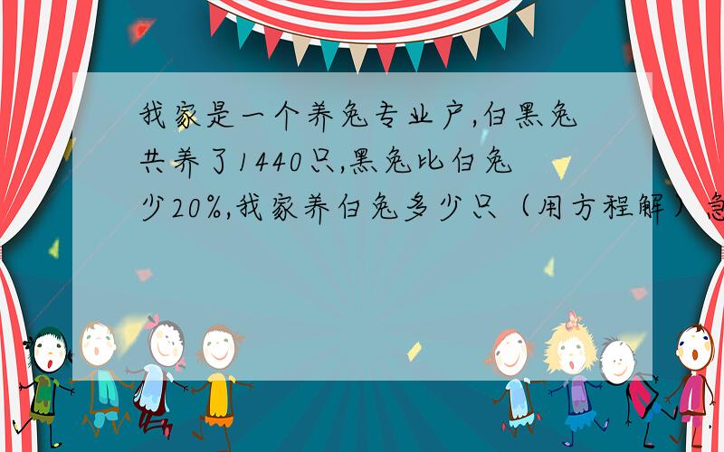 我家是一个养兔专业户,白黑兔共养了1440只,黑兔比白兔少20%,我家养白兔多少只（用方程解）急!