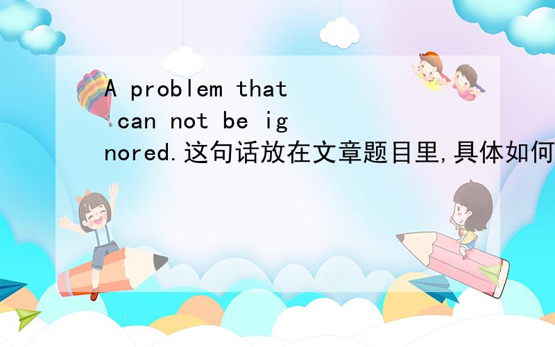 A problem that can not be ignored.这句话放在文章题目里,具体如何大小写