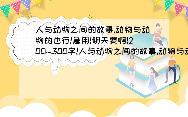 人与动物之间的故事,动物与动物的也行!急用!明天要啊!200~300字!人与动物之间的故事,动物与动物的也行!急用!明天要啊!急.要200~300字的!