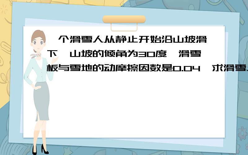 一个滑雪人从静止开始沿山坡滑下,山坡的倾角为30度,滑雪板与雪地的动摩擦因数是0.04,求滑雪人5秒内...一个滑雪人从静止开始沿山坡滑下,山坡的倾角为30度,滑雪板与雪地的动摩擦因数是0.04,