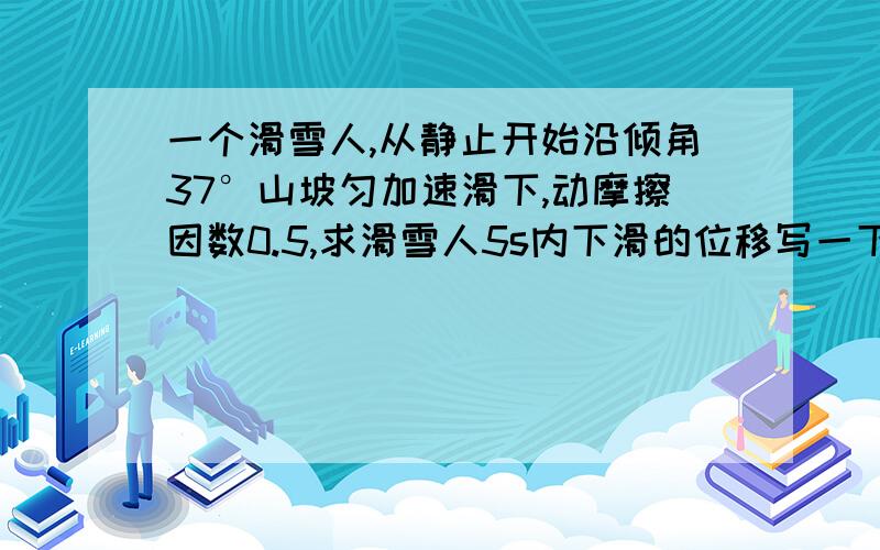 一个滑雪人,从静止开始沿倾角37°山坡匀加速滑下,动摩擦因数0.5,求滑雪人5s内下滑的位移写一下过程！谢谢