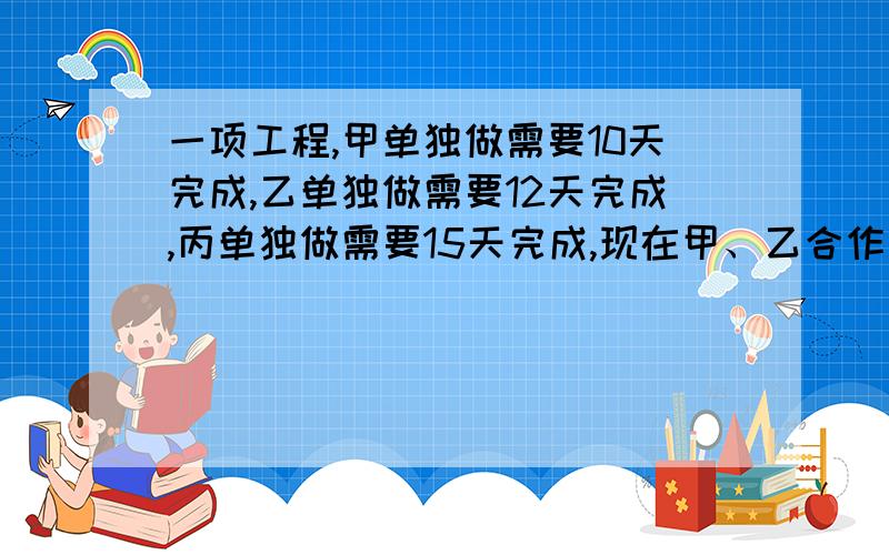 一项工程,甲单独做需要10天完成,乙单独做需要12天完成,丙单独做需要15天完成,现在甲、乙合作四天后剩下的工程由丙单独做还需要多少天完成?