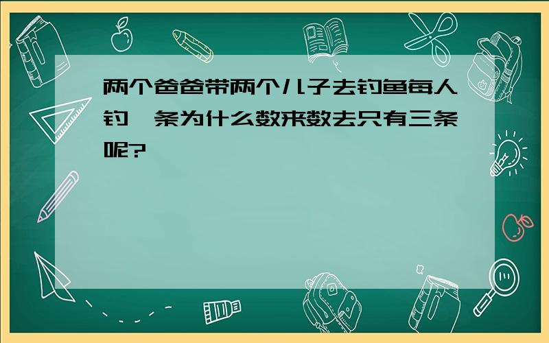 两个爸爸带两个儿子去钓鱼每人钓一条为什么数来数去只有三条呢?