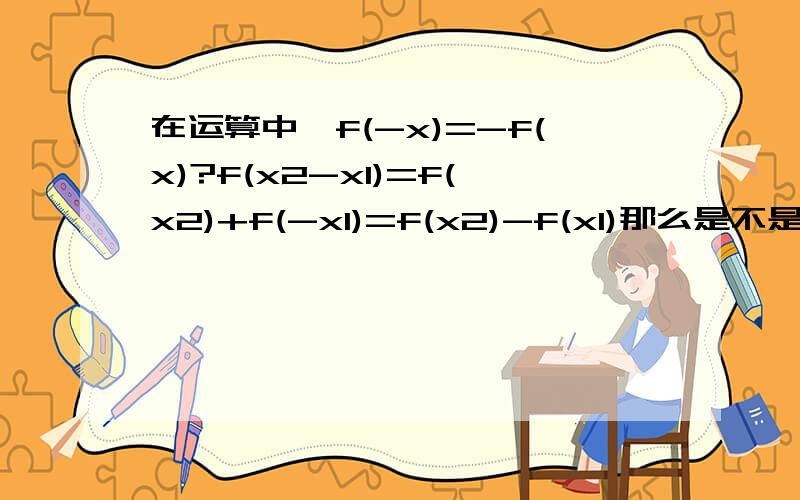 在运算中,f(-x)=-f(x)?f(x2-x1)=f(x2)+f(-x1)=f(x2)-f(x1)那么是不是可以吧括号里的负号提出来，即f(-x)=-f(x)？