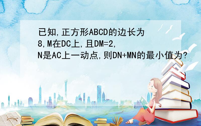 已知,正方形ABCD的边长为8,M在DC上,且DM=2,N是AC上一动点,则DN+MN的最小值为?