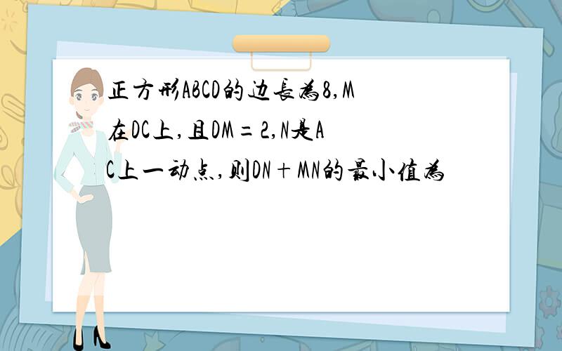 正方形ABCD的边长为8,M在DC上,且DM=2,N是AC上一动点,则DN+MN的最小值为