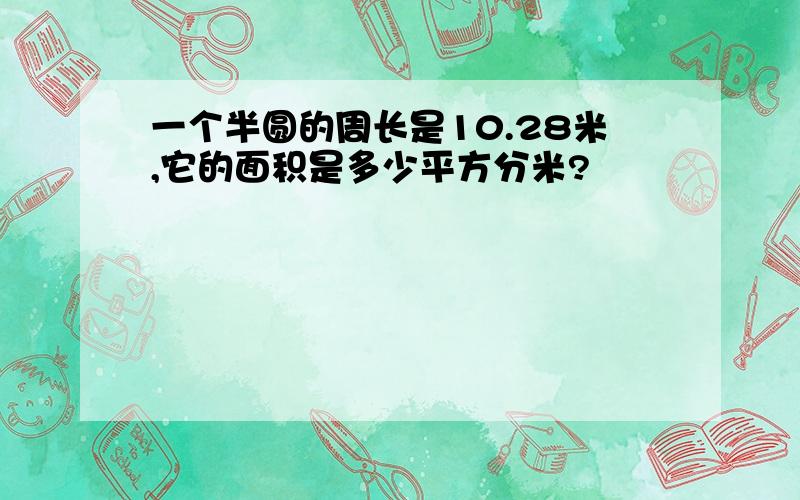 一个半圆的周长是10.28米,它的面积是多少平方分米?