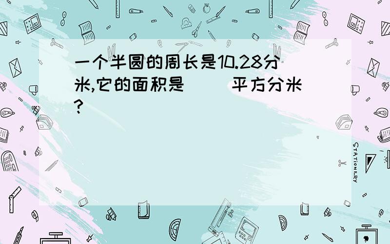 一个半圆的周长是10.28分米,它的面积是（ ）平方分米?