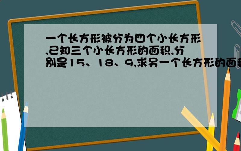 一个长方形被分为四个小长方形,已知三个小长方形的面积,分别是15、18、9,求另一个长方形的面积.跪求啊!各位亲,要小学生的解法,因为我还是小学生.