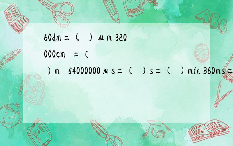 60dm=( )μm 320000cm³=（ ）m³ 54000000μs=( )s=( )min 360ms=( )ns