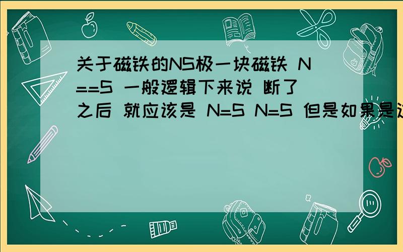 关于磁铁的NS极一块磁铁 N==S 一般逻辑下来说 断了之后 就应该是 N=S N=S 但是如果是这样的话那中间断开的那两头就可以相互吸引 但是没有 应该是有一方改变了磁极 或者说 根本没有NS极这一