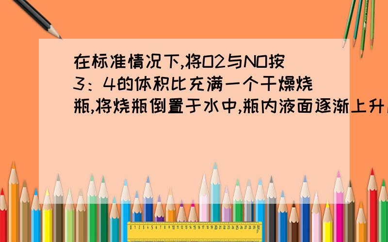 在标准情况下,将O2与NO按3：4的体积比充满一个干燥烧瓶,将烧瓶倒置于水中,瓶内液面逐渐上升后,最后烧瓶内溶液的物质的量浓度为A 0.045mol/L B 0.036mol/LC 0.026mol/L D 0.030mol/L