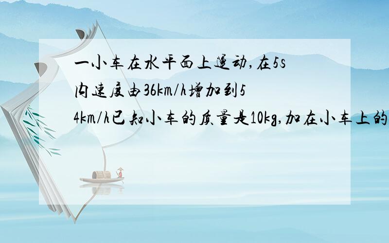 一小车在水平面上运动,在5s内速度由36km/h增加到54km/h已知小车的质量是10kg,加在小车上的水平拉力是200N求小车在运动过程中受到的阻力