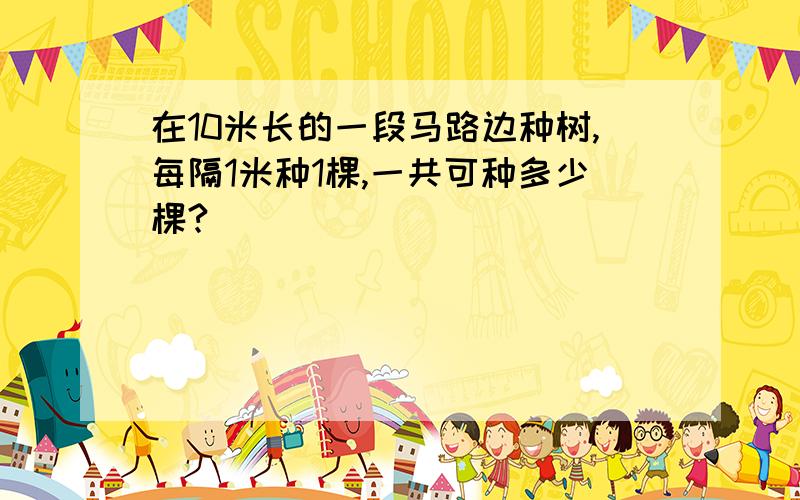 在10米长的一段马路边种树,每隔1米种1棵,一共可种多少棵?