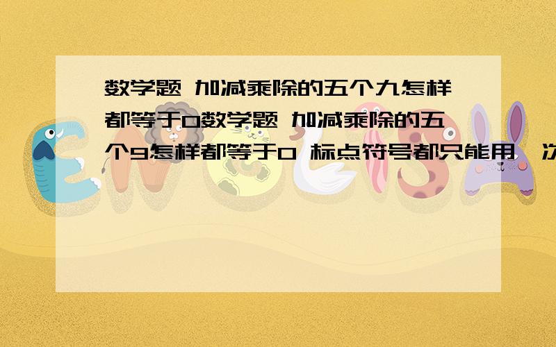 数学题 加减乘除的五个九怎样都等于0数学题 加减乘除的五个9怎样都等于0 标点符号都只能用一次