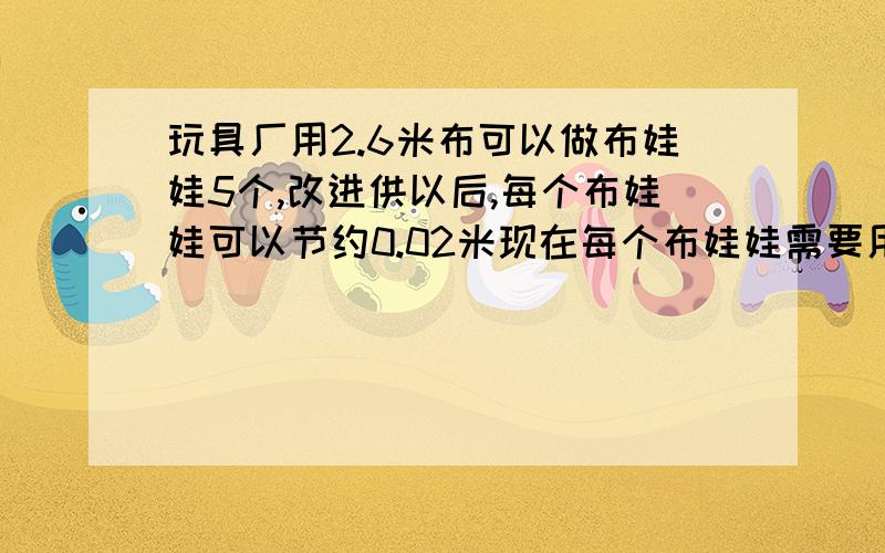 玩具厂用2.6米布可以做布娃娃5个,改进供以后,每个布娃娃可以节约0.02米现在每个布娃娃需要用布多少米