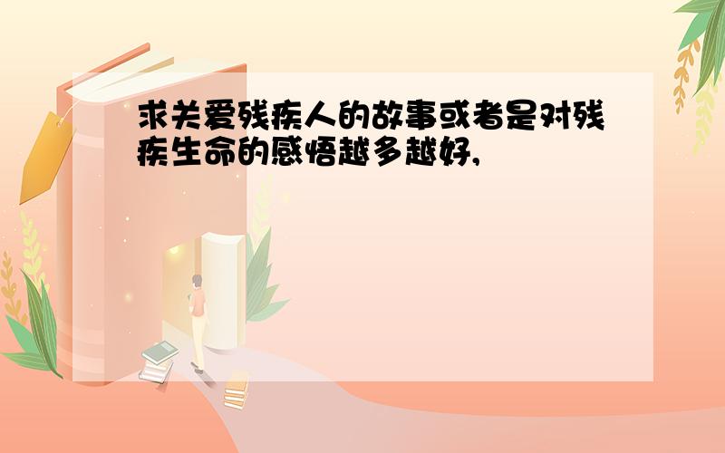 求关爱残疾人的故事或者是对残疾生命的感悟越多越好,