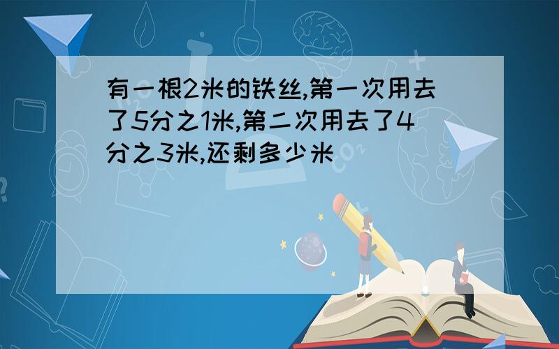 有一根2米的铁丝,第一次用去了5分之1米,第二次用去了4分之3米,还剩多少米