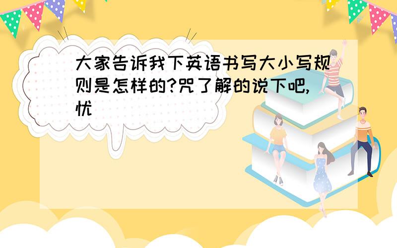 大家告诉我下英语书写大小写规则是怎样的?咒了解的说下吧,忧