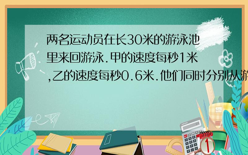 两名运动员在长30米的游泳池里来回游泳.甲的速度每秒1米,乙的速度每秒0.6米.他们同时分别从游泳池的两端出发,来回共游5分钟,如果不计转向时间,那么他们共相遇多少次