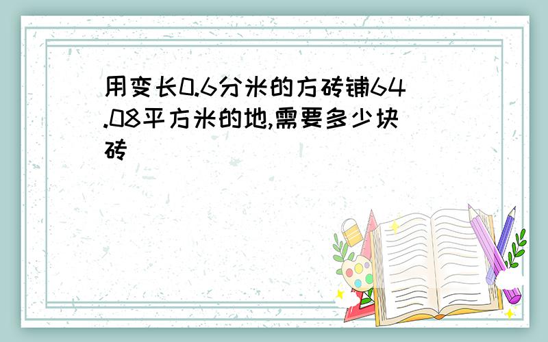 用变长0.6分米的方砖铺64.08平方米的地,需要多少块砖