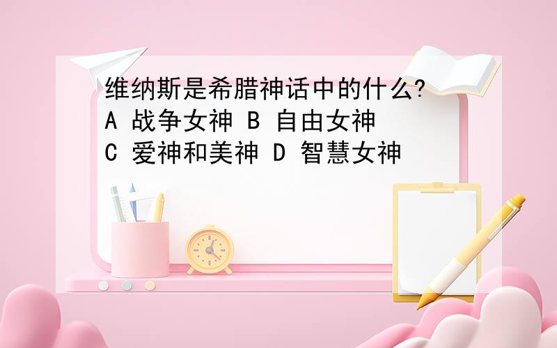 维纳斯是希腊神话中的什么? A 战争女神 B 自由女神 C 爱神和美神 D 智慧女神