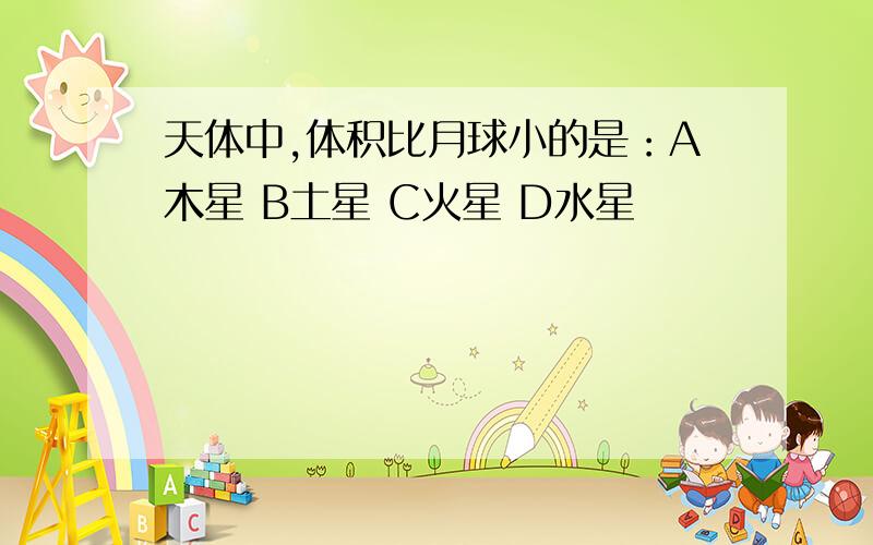 天体中,体积比月球小的是：A木星 B土星 C火星 D水星