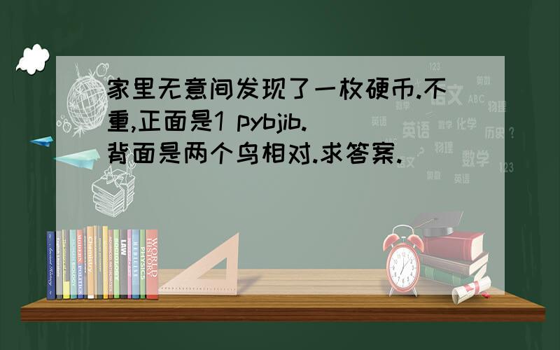 家里无意间发现了一枚硬币.不重,正面是1 pybjib.背面是两个鸟相对.求答案.