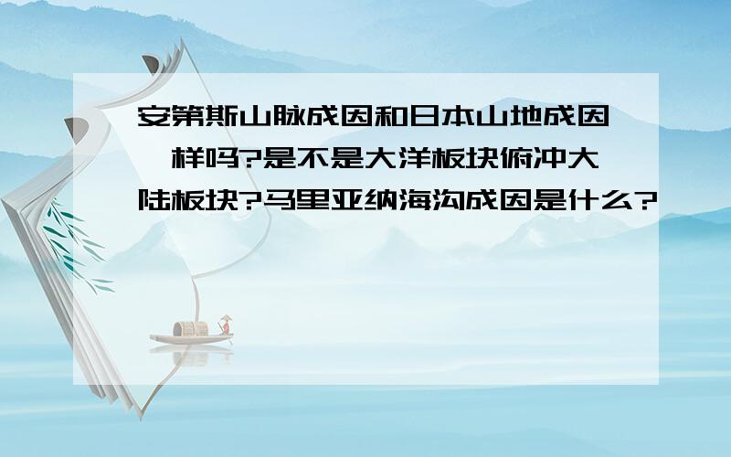 安第斯山脉成因和日本山地成因一样吗?是不是大洋板块俯冲大陆板块?马里亚纳海沟成因是什么?