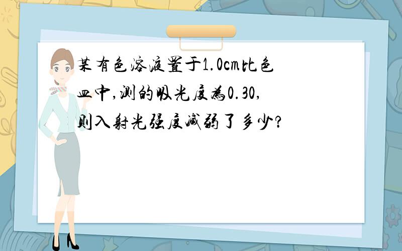 某有色溶液置于1.0cm比色皿中,测的吸光度为0.30,则入射光强度减弱了多少?