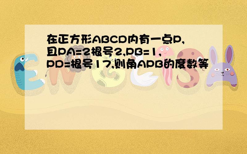 在正方形ABCD内有一点P,且PA=2根号2,PB=1,PD=根号17,则角APB的度数等