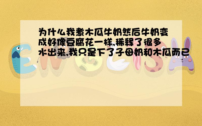 为什么我煮木瓜牛奶然后牛奶变成好像豆腐花一样,稀释了很多水出来,我只是下了子母奶和木瓜而已