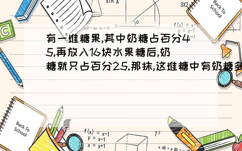 有一堆糖果,其中奶糖占百分45,再放入16块水果糖后,奶糖就只占百分25.那抹,这堆糖中有奶糖多少块.