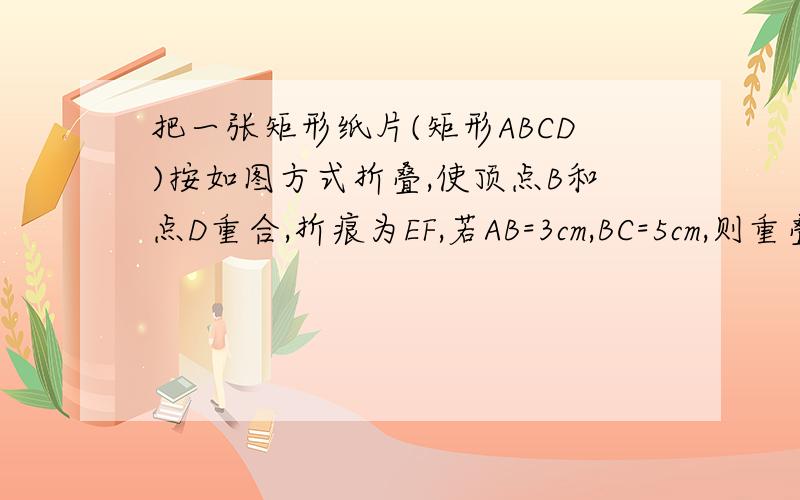 把一张矩形纸片(矩形ABCD)按如图方式折叠,使顶点B和点D重合,折痕为EF,若AB=3cm,BC=5cm,则重叠部分三角形DEF的面积是_______cm^2能不能利用矩形的性质这方面的知识来解?