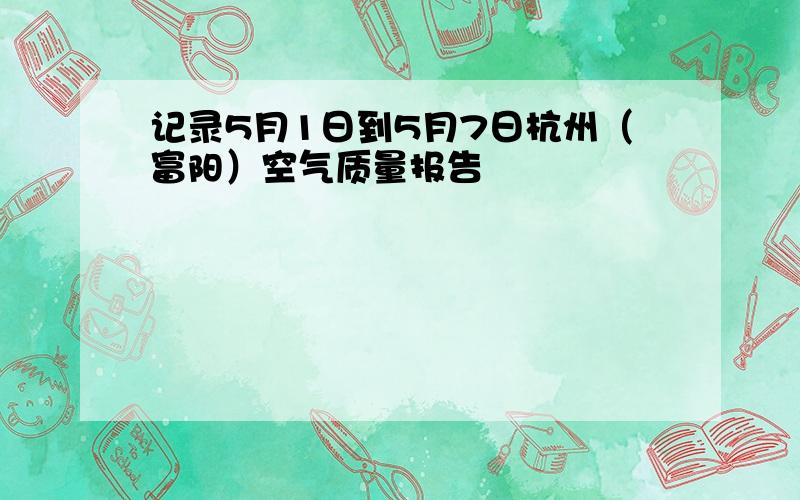 记录5月1日到5月7日杭州（富阳）空气质量报告