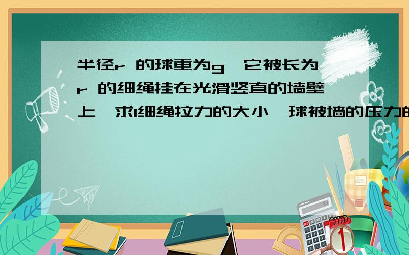 半径r 的球重为g,它被长为r 的细绳挂在光滑竖直的墙壁上,求1细绳拉力的大小,球被墙的压力的大小行使速度30千米每小时，一两汽车紧急刹车，车痕长10米，刹车到停止时间为2秒，过程可以