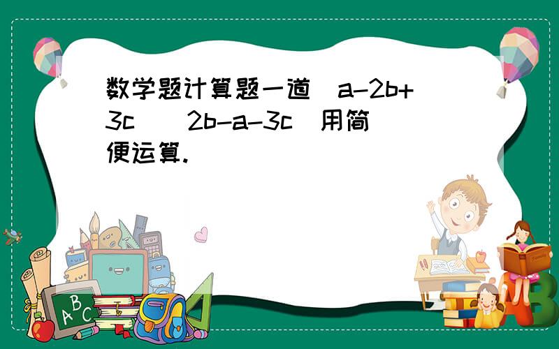 数学题计算题一道(a-2b+3c)(2b-a-3c)用简便运算.