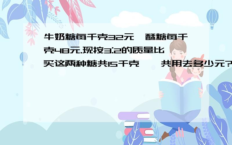 牛奶糖每千克32元,酥糖每千克48元.现按3:2的质量比买这两种糖共15千克,一共用去多少元?.