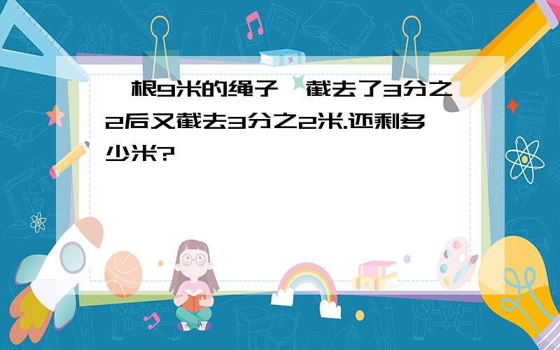 一根9米的绳子,截去了3分之2后又截去3分之2米.还剩多少米?