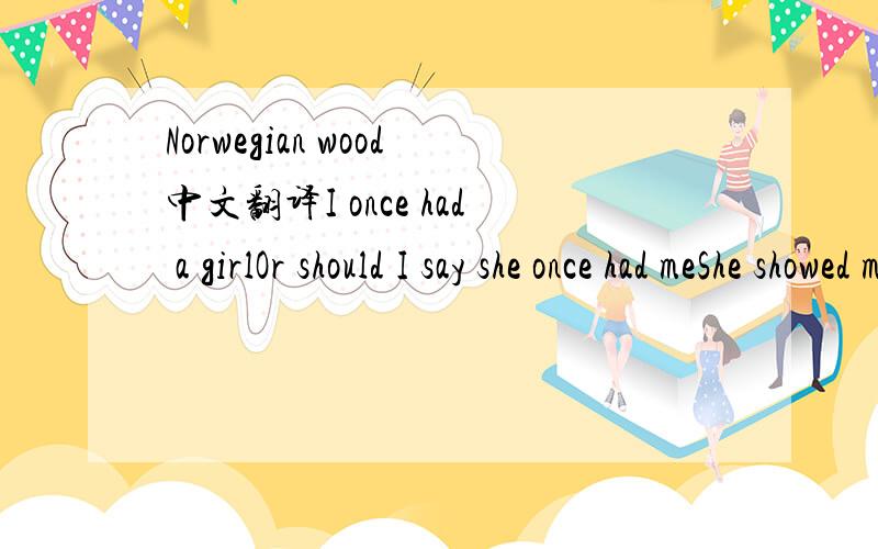 Norwegian wood中文翻译I once had a girlOr should I say she once had meShe showed me her roomIsn't it good Norwegian wood?She asked me to stayAnd she told me to sit anywhereSo I looked aroundAnd I noticed there wasn't a chairI sat on a rug biding