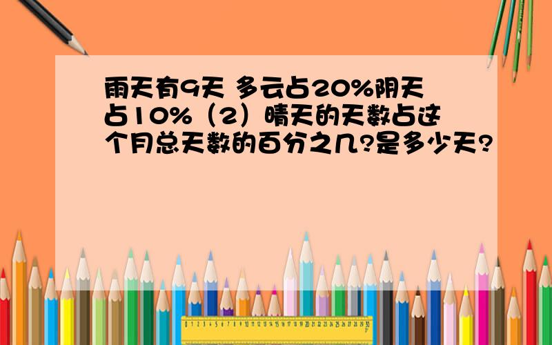 雨天有9天 多云占20%阴天占10%（2）晴天的天数占这个月总天数的百分之几?是多少天?