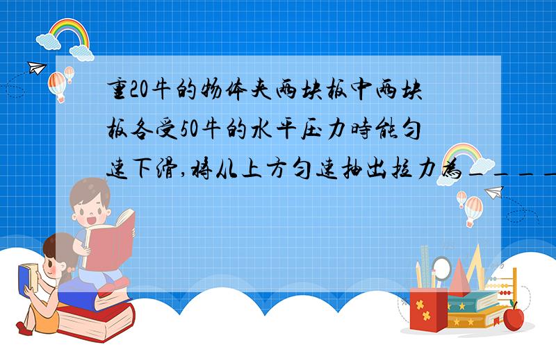 重20牛的物体夹两块板中两块板各受50牛的水平压力时能匀速下滑,将从上方匀速抽出拉力为_________牛.谢谢你们了,希望有分析 如图所示,重20牛的物体甲被夹在两块相同的板中间,当两块板各受