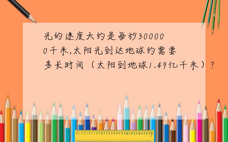 光的速度大约是每秒300000千米,太阳光到达地球约需要多长时间（太阳到地球1.49亿千米）?