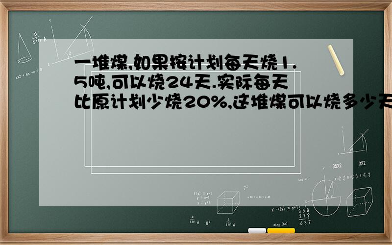 一堆煤,如果按计划每天烧1.5吨,可以烧24天.实际每天比原计划少烧20%,这堆煤可以烧多少天?（方程）