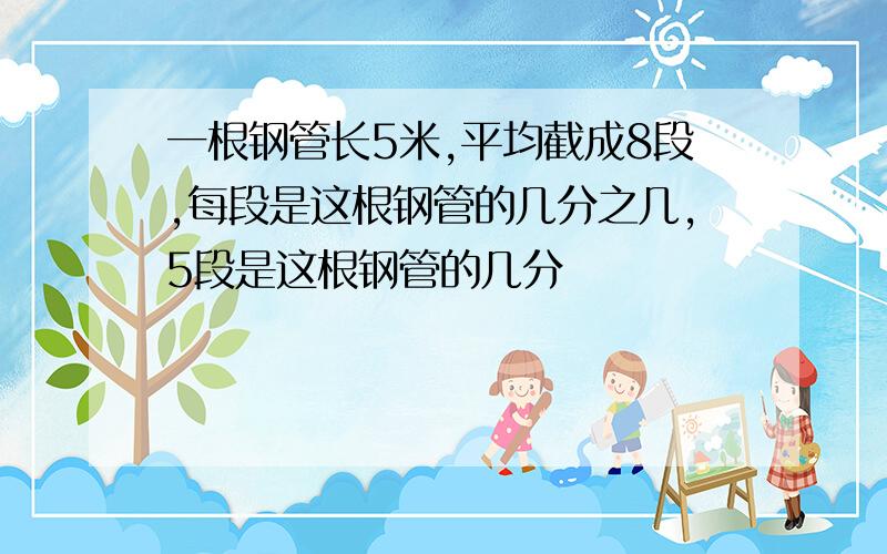 一根钢管长5米,平均截成8段,每段是这根钢管的几分之几,5段是这根钢管的几分