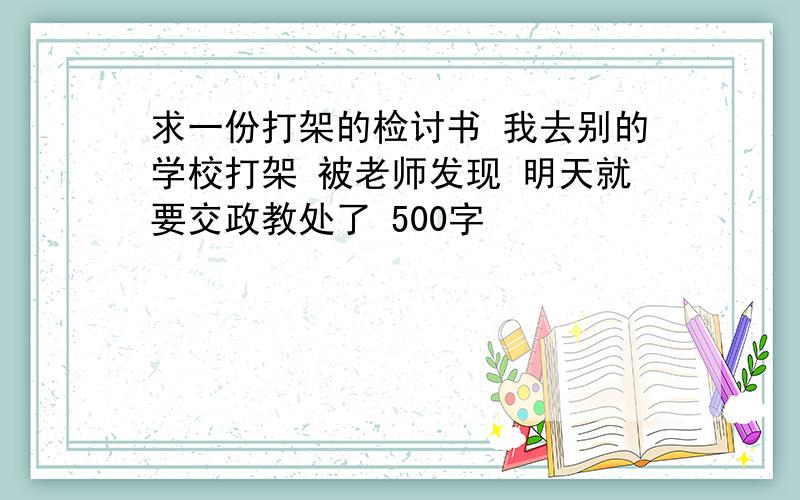 求一份打架的检讨书 我去别的学校打架 被老师发现 明天就要交政教处了 500字