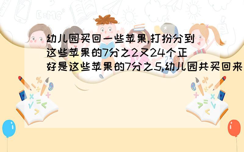 幼儿园买回一些苹果,打扮分到这些苹果的7分之2又24个正好是这些苹果的7分之5,幼儿园共买回来多少个苹果是大班 分到这些苹果的7分之2又24个