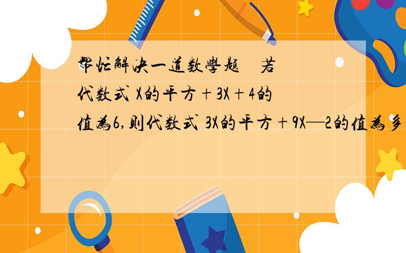 帮忙解决一道数学题    若代数式 X的平方+3X+4的值为6,则代数式 3X的平方+9X—2的值为多少